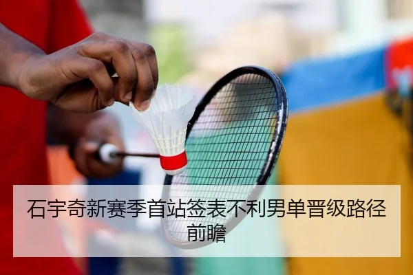 石宇奇新赛季首站签表不利男单晋级路径前瞻