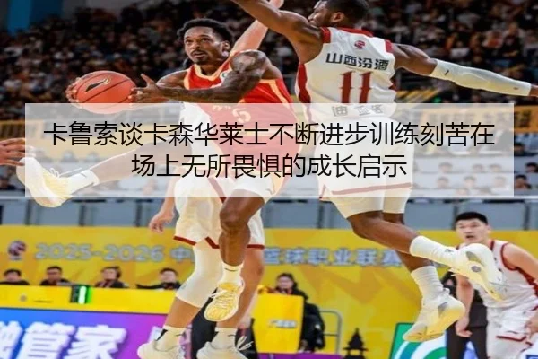 卡鲁索谈卡森华莱士不断进步训练刻苦在场上无所畏惧的成长启示 - XINGKONG